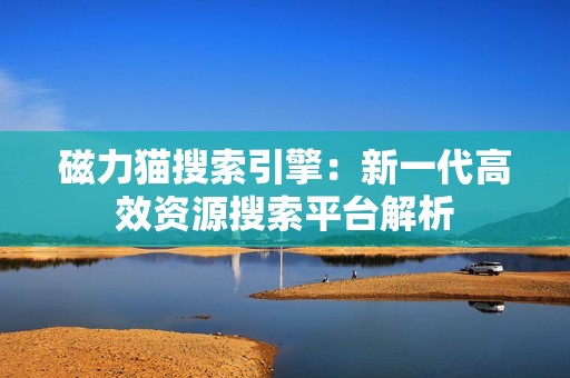 磁力猫搜索引擎：新一代高效资源搜索平台解析