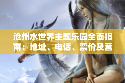 沧州水世界主题乐园全面指南：地址、电话、票价及营业时间介绍