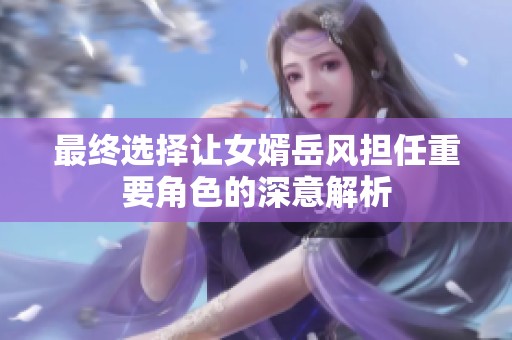 最终选择让女婿岳风担任重要角色的深意解析