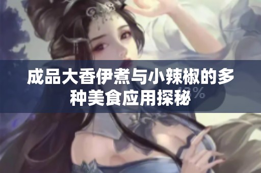 成品大香伊煮与小辣椒的多种美食应用探秘