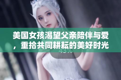 美国女孩渴望父亲陪伴与爱，重拾共同耕耘的美好时光