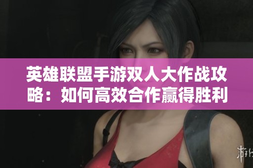 英雄联盟手游双人大作战攻略：如何高效合作赢得胜利