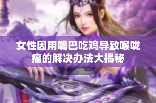 女性因用嘴巴吃鸡导致喉咙痛的解决办法大揭秘