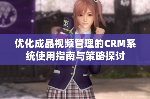 优化成品视频管理的CRM系统使用指南与策略探讨