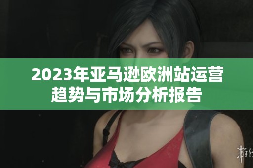 2023年亚马逊欧洲站运营趋势与市场分析报告