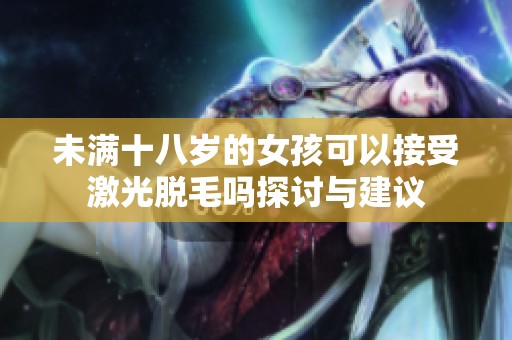 未满十八岁的女孩可以接受激光脱毛吗探讨与建议