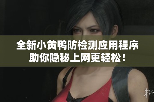 全新小黄鸭防检测应用程序助你隐秘上网更轻松！