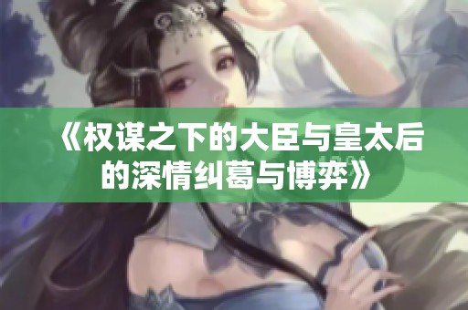 《权谋之下的大臣与皇太后的深情纠葛与博弈》