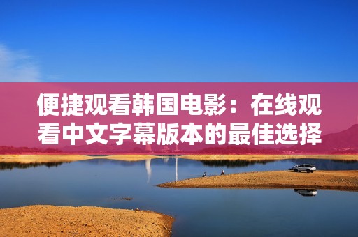 便捷观看韩国电影：在线观看中文字幕版本的最佳选择