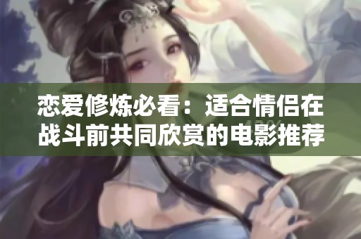 恋爱修炼必看：适合情侣在战斗前共同欣赏的电影推荐