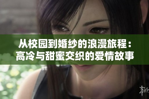 从校园到婚纱的浪漫旅程：高冷与甜蜜交织的爱情故事
