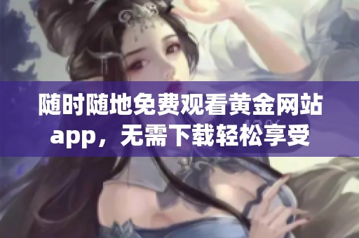 随时随地免费观看黄金网站app，无需下载轻松享受