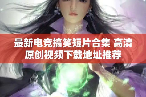 最新电竞搞笑短片合集 高清原创视频下载地址推荐