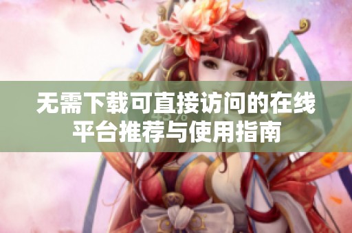 无需下载可直接访问的在线平台推荐与使用指南