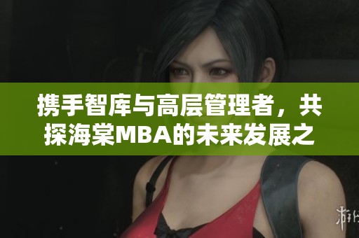 携手智库与高层管理者，共探海棠MBA的未来发展之路