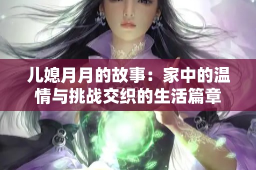 儿媳月月的故事：家中的温情与挑战交织的生活篇章