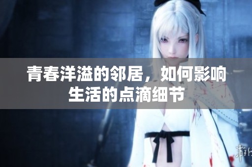 青春洋溢的邻居，如何影响生活的点滴细节