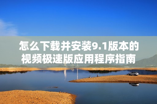 怎么下载并安装9.1版本的视频极速版应用程序指南
