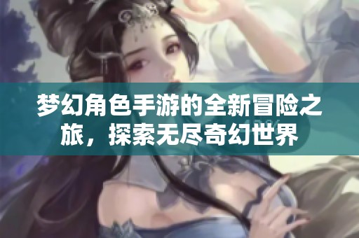梦幻角色手游的全新冒险之旅，探索无尽奇幻世界