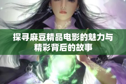 探寻麻豆精品电影的魅力与精彩背后的故事