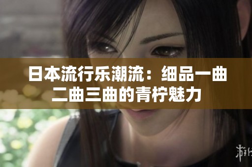 日本流行乐潮流：细品一曲二曲三曲的青柠魅力