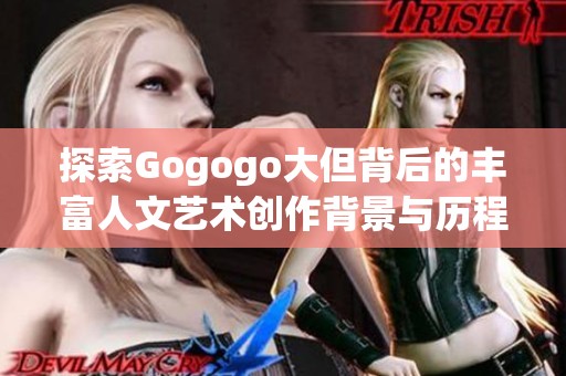 探索Gogogo大但背后的丰富人文艺术创作背景与历程