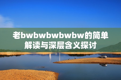 老bwbwbwbwbw的简单解读与深层含义探讨