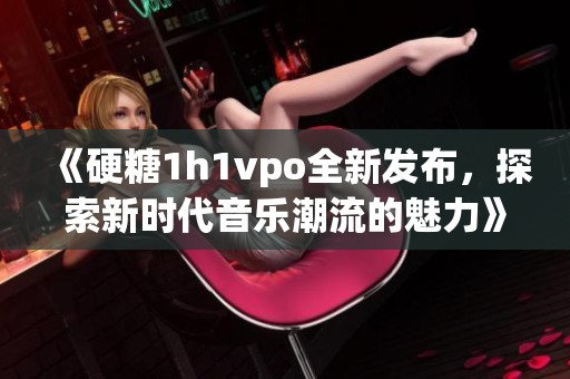 《硬糖1h1vpo全新发布，探索新时代音乐潮流的魅力》