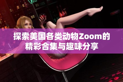 探索美国各类动物Zoom的精彩合集与趣味分享