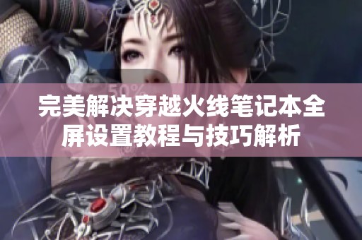 完美解决穿越火线笔记本全屏设置教程与技巧解析