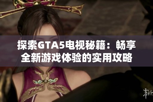 探索GTA5电视秘籍：畅享全新游戏体验的实用攻略