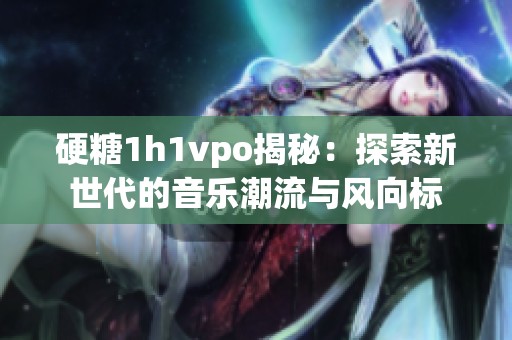 硬糖1h1vpo揭秘：探索新世代的音乐潮流与风向标