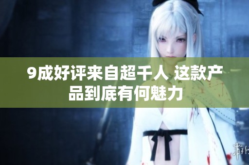 9成好评来自超千人 这款产品到底有何魅力