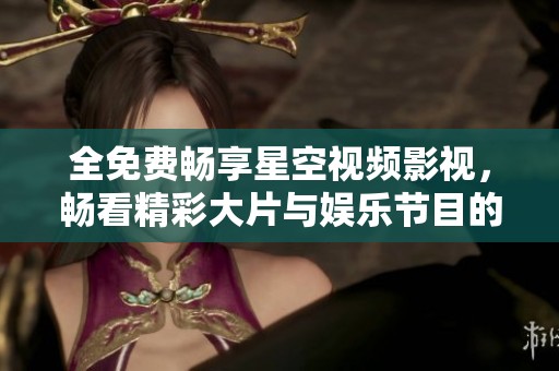 全免费畅享星空视频影视，畅看精彩大片与娱乐节目的平台