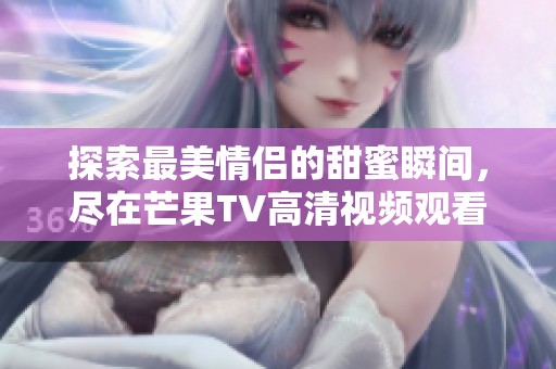 探索最美情侣的甜蜜瞬间，尽在芒果TV高清视频观看！