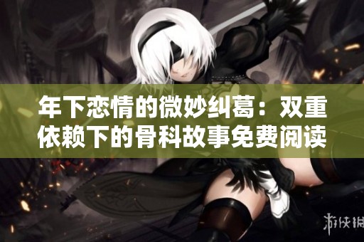年下恋情的微妙纠葛：双重依赖下的骨科故事免费阅读
