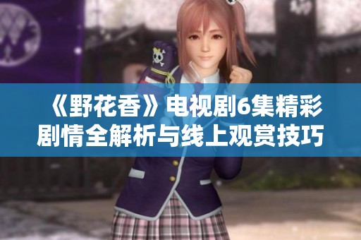 《野花香》电视剧6集精彩剧情全解析与线上观赏技巧分享