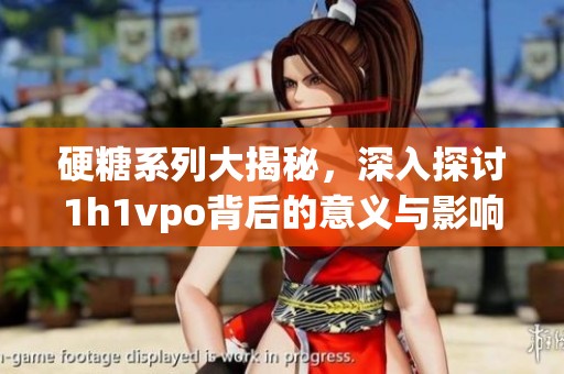 硬糖系列大揭秘，深入探讨1h1vpo背后的意义与影响