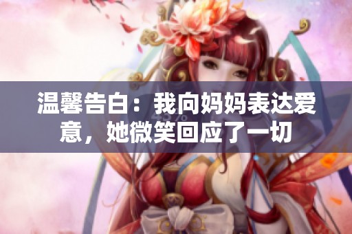 温馨告白：我向妈妈表达爱意，她微笑回应了一切