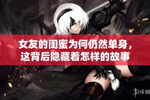 女友的闺蜜为何仍然单身，这背后隐藏着怎样的故事