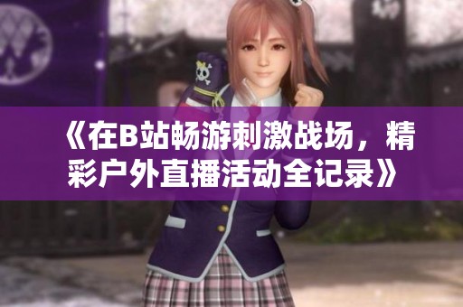 《在B站畅游刺激战场，精彩户外直播活动全记录》
