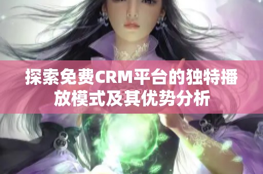 探索免费CRM平台的独特播放模式及其优势分析