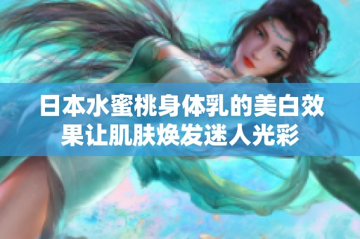 日本水蜜桃身体乳的美白效果让肌肤焕发迷人光彩