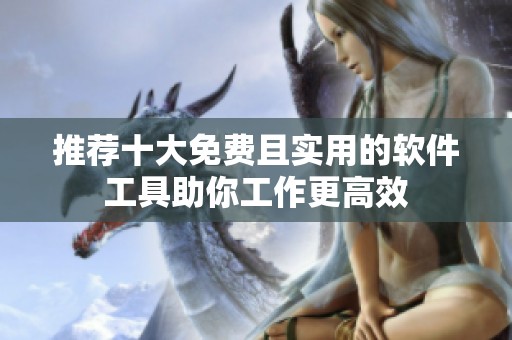 推荐十大免费且实用的软件工具助你工作更高效