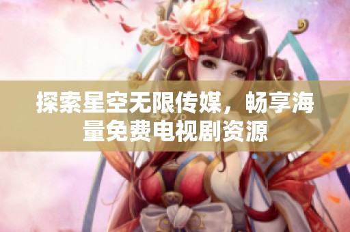 探索星空无限传媒，畅享海量免费电视剧资源
