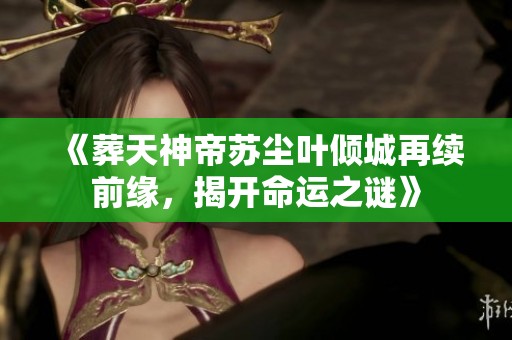 《葬天神帝苏尘叶倾城再续前缘，揭开命运之谜》