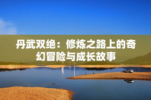 丹武双绝：修炼之路上的奇幻冒险与成长故事