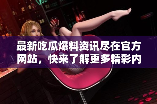 最新吃瓜爆料资讯尽在官方网站，快来了解更多精彩内容！