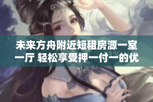 未来方舟附近短租房源一室一厅 轻松享受押一付一的优惠体验