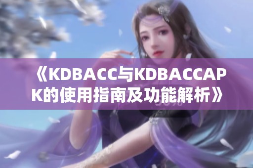 《KDBACC与KDBACCAPK的使用指南及功能解析》